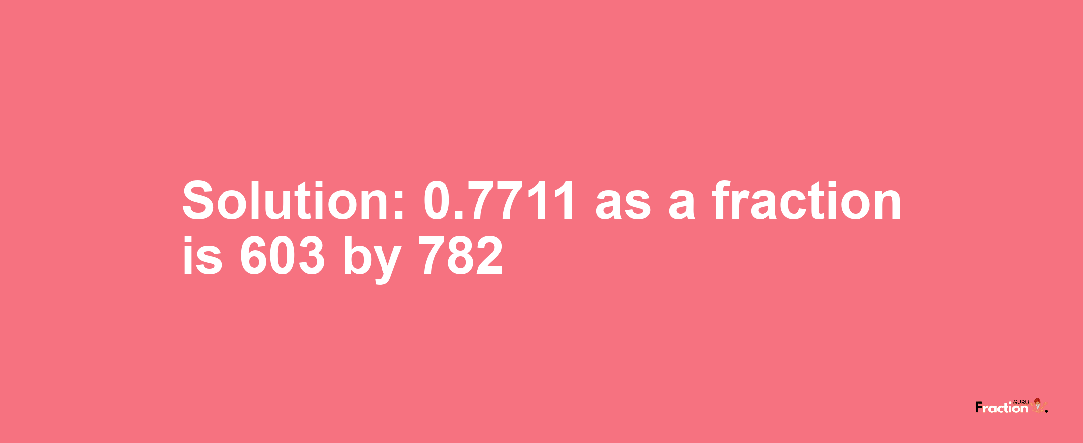 Solution:0.7711 as a fraction is 603/782